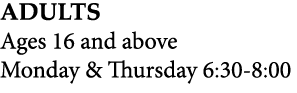 ADULTS Ages 16 and above Monday & Thursday 6:30 8:00 
