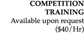 COMPETITION TRAINING Available upon request ($40/Hr) 