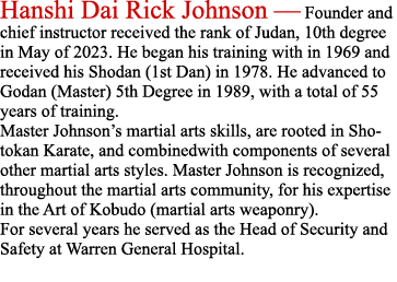 Hanshi Dai Rick Johnson — Founder and chief instructor received the rank of Judan, 10th degree in May of 2023. He beg...