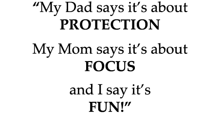 “My Dad says it’s about PROTECTION My Mom says it’s about FOCUS and I say it’s FUN!”