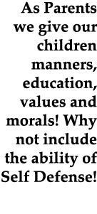 As Parents we give our children manners, education, values and morals! Why not include the ability of Self Defense!