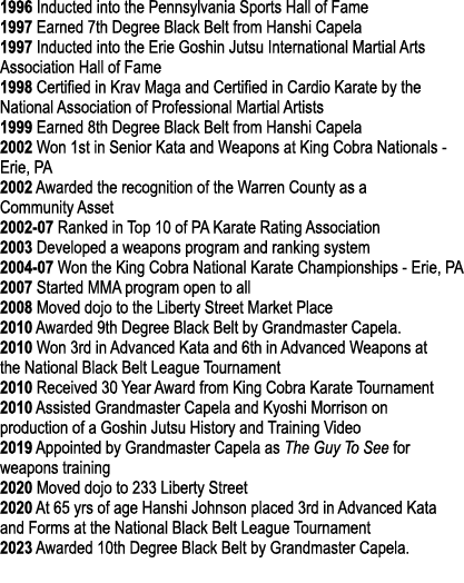 1996 Inducted into the Pennsylvania Sports Hall of Fame 1997 Earned 7th Degree Black Belt from Hanshi Capela 1997 Ind...